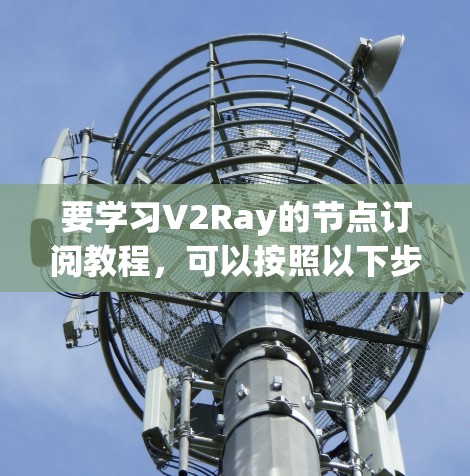要学习V2Ray的节点订阅教程，可以按照以下步骤进行