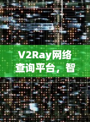 V2Ray网络查询平台，智能网络连接与安全解决方案