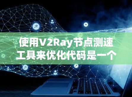 使用V2Ray节点测速工具来优化代码是一个有效的方法，帮助你识别效率低的区域并进行优化。以下是一个有条理的总结和步骤指南