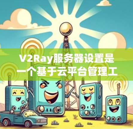 V2Ray服务器设置是一个基于云平台管理工具的项目，主要涉及服务器配置、归档管理、资源分配、性能监控以及项目管理等内容。以下是详细的服务器设置步骤和操作