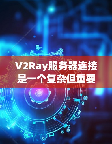 V2Ray服务器连接是一个复杂但重要的系统组成部分，涉及多个关键方面。以下是对V2Ray服务器连接的详细分析