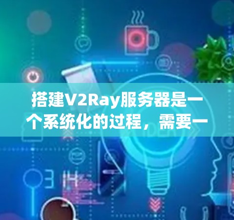 搭建V2Ray服务器是一个系统化的过程，需要一步步来，确保每一步都正确无误。以下是一个详细的指南，帮助你顺利搭建V2Ray服务器