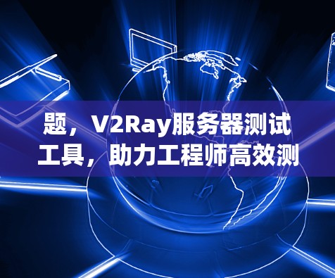 题，V2Ray服务器测试工具，助力工程师高效测试
