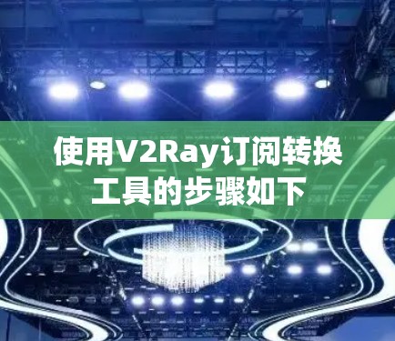 使用V2Ray订阅转换工具的步骤如下