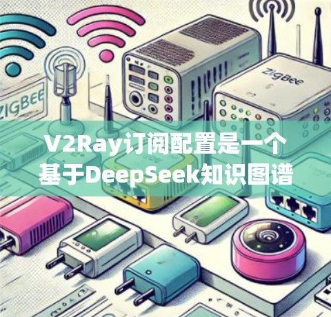 V2Ray订阅配置是一个基于DeepSeek知识图谱的视频内容推荐系统。以下是对V2Ray订阅配置的详细说明