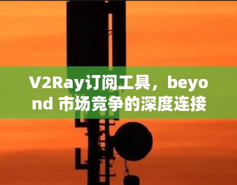 V2Ray订阅工具，beyond 市场竞争的深度连接