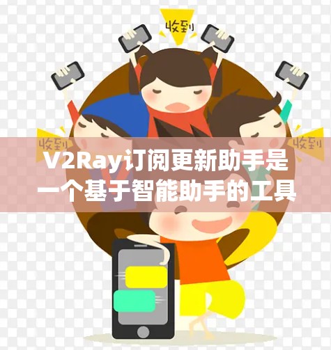 V2Ray订阅更新助手是一个基于智能助手的工具，旨在管理订阅和更新应用。以下是对其功能、操作流程、集成、数据分析、用户界面、价格结构、权限、支持和社区的详细总结