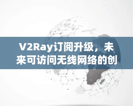 V2Ray订阅升级，未来可访问无线网络的创新升级方案