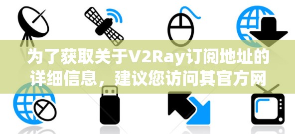 为了获取关于V2Ray订阅地址的详细信息，建议您访问其官方网站或联系他们的客户服务部门。以下是通常步骤