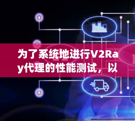 为了系统地进行V2Ray代理的性能测试，以下是一个详细的步骤指南，涵盖测试方法、配置和结果分析