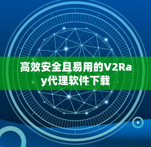 高效安全且易用的V2Ray代理软件下载