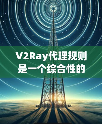 V2Ray代理规则是一个综合性的战略代理系统，主要涉及代理在游戏环境中的决策、行为、环境模拟、策略制定、对话沟通、反馈处理、测试优化、资源管理、安全隐私保护以及未来技术扩展。以下是详细的解释