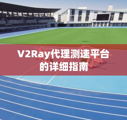 V2Ray代理测速平台的详细指南