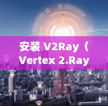 安装 V2Ray（Vertex 2.Ray）需要遵循以下步骤和注意事项
