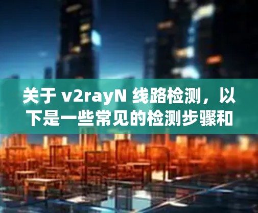 关于 v2rayN 线路检测，以下是一些常见的检测步骤和方法，帮助您确保线路正常运行