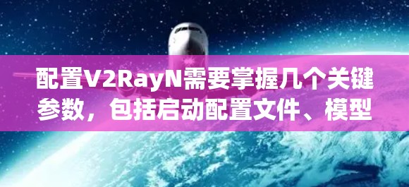 配置V2RayN需要掌握几个关键参数，包括启动配置文件、模型配置、动态调整参数和控制参数。以下是一些基本的配置步骤
