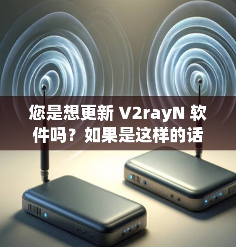 您是想更新 V2rayN 软件吗？如果是这样的话，您可以按照以下步骤进行操作
