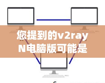 您提到的v2rayN电脑版可能是一个特定的图形设计、绘图或编程工具。由于v2rayN是一个常见的缩写，但具体的含义可能因上下文而异。以下是一些可能的解释
