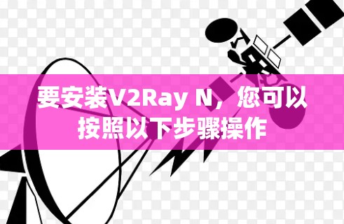 要安装V2Ray N，您可以按照以下步骤操作