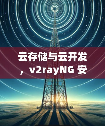 云存储与云开发，v2rayNG 安装与使用教程