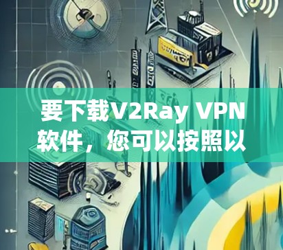 要下载V2Ray VPN软件，您可以按照以下步骤进行