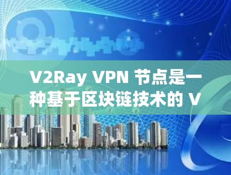 V2Ray VPN 节点是一种基于区块链技术的 VPN 解决方案，旨在提供更安全、更可靠的VPN连接。V2Ray 节点主要包括以下几个主要部分