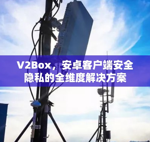 V2Box，安卓客户端安全隐私的全维度解决方案