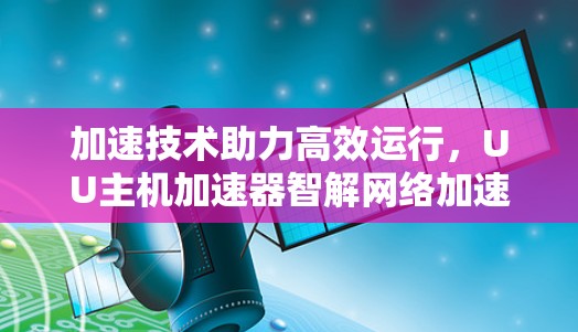 加速技术助力高效运行，UU主机加速器智解网络加速