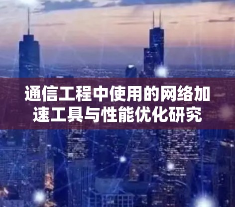 通信工程中使用的网络加速工具与性能优化研究