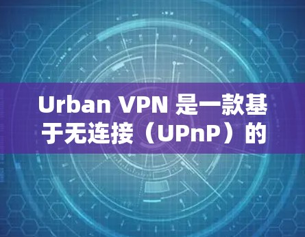 Urban VPN 是一款基于无连接（UPnP）的VPN服务，提供多种端点连接方式，旨在提供灵活和安全的网络连接。以下是对其功能的详细总结