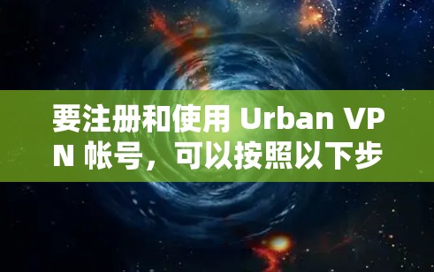 要注册和使用 Urban VPN 帐号，可以按照以下步骤进行