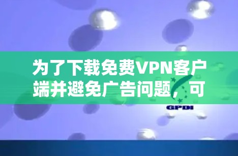 为了下载免费VPN客户端并避免广告问题，可以按照以下步骤操作