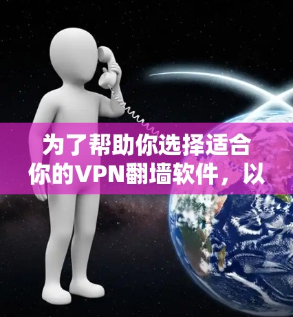 为了帮助你选择适合你的VPN翻墙软件，以下是一个详细的总结和推荐