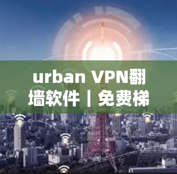 urban VPN翻墙软件｜免费梯子推荐