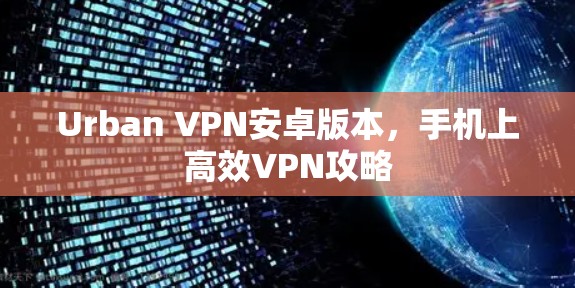 Urban VPN安卓版本，手机上高效VPN攻略