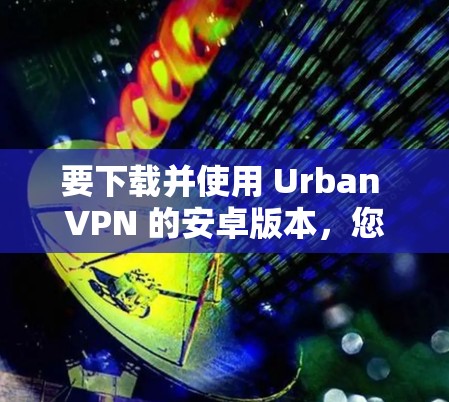要下载并使用 Urban VPN 的安卓版本，您可以按照以下步骤进行
