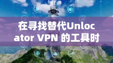 在寻找替代Unlocator VPN 的工具时，以下是一些可靠且功能全面的VPN替代品推荐，涵盖了多种协议和安全选项，适合不同需求的用户