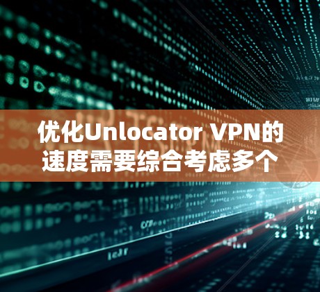 优化Unlocator VPN的速度需要综合考虑多个因素，以下是详细的步骤指南