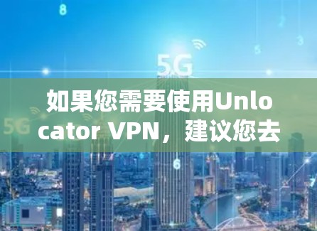 如果您需要使用Unlocator VPN，建议您去 Unlocator 的官方网站查询是否有手机版的VPN工具，或者联系他们获取相关服务信息。另外，您需要注意VPN的使用安全，避免不必要的数据泄露