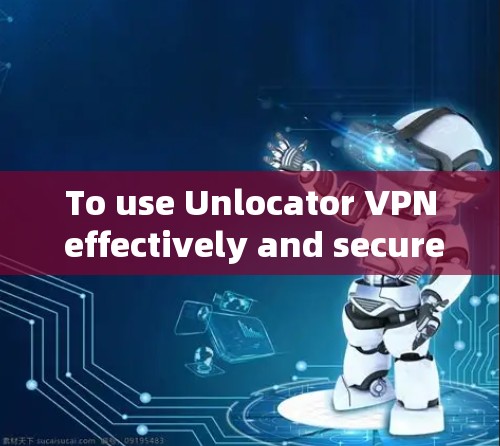 To use Unlocator VPN effectively and securely,follow these organized steps: