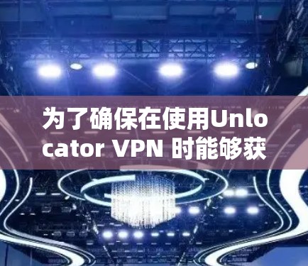 为了确保在使用Unlocator VPN 时能够获得最新的功能和改进，建议按照以下步骤操作