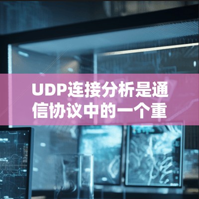 UDP连接分析是通信协议中的一个重要部分，理解其工作原理对于学习和应用UDP协议非常关键。以下是对UDP连接状态和处理的详细分析
