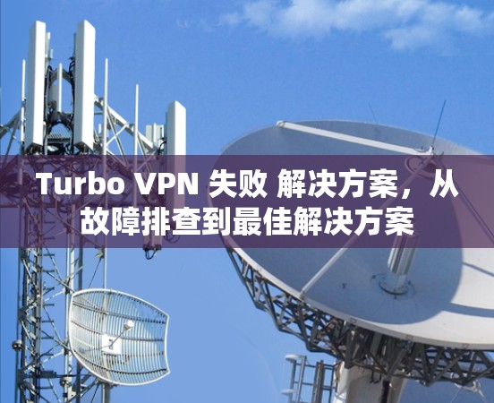 Turbo VPN 失败 解决方案，从故障排查到最佳解决方案