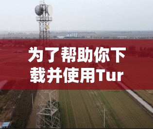 为了帮助你下载并使用Turbo VPN，以下是一些详细的步骤和信息