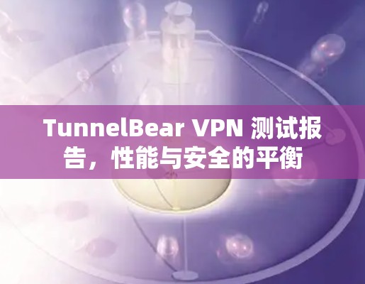 TunnelBear VPN 测试报告，性能与安全的平衡