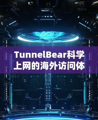 TunnelBear科学上网的海外访问体验可以从以下几个方面进行分析