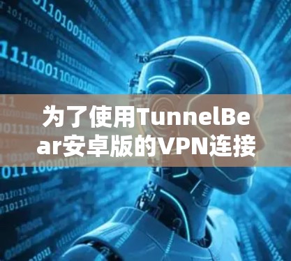 为了使用TunnelBear安卓版的VPN连接设置，确保设置正确无误，可以按照以下步骤操作