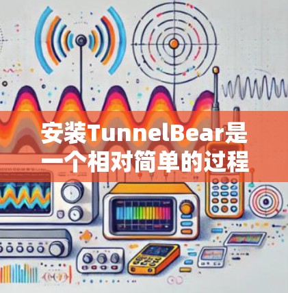 安装TunnelBear是一个相对简单的过程，但为了确保成功，建议按照以下步骤进行