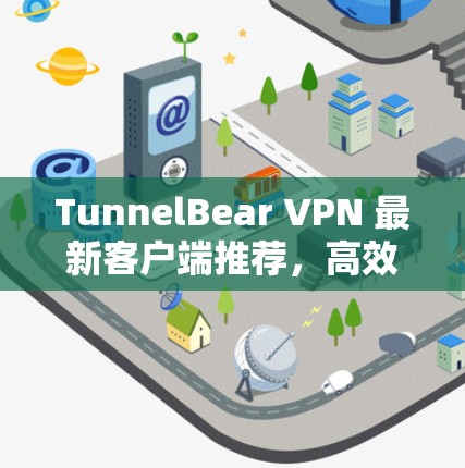 TunnelBear VPN 最新客户端推荐，高效安全的网络防护工具