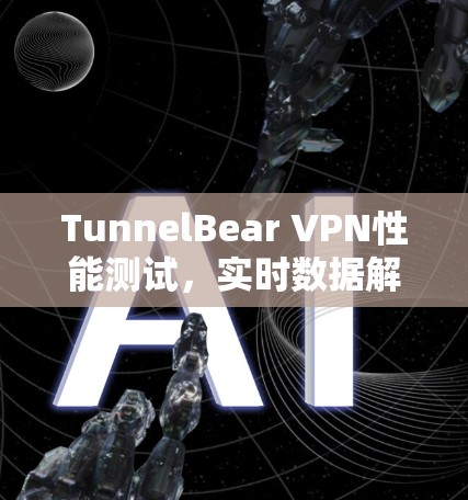 TunnelBear VPN性能测试，实时数据解析与优化建议
